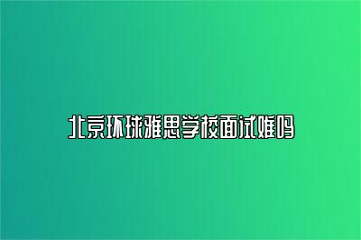 北京环球雅思学校面试难吗