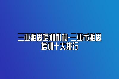 三亚雅思培训机构-三亚市雅思培训十大排行