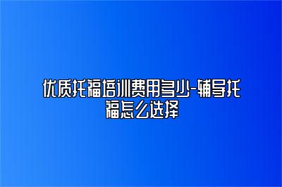 优质托福培训费用多少-辅导托福怎么选择