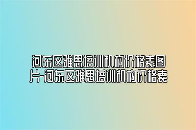 河东区雅思培训机构价格表图片-河东区雅思培训机构价格表