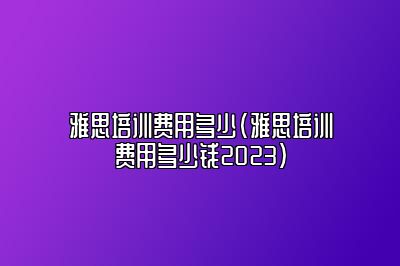 雅思培训费用多少(雅思培训费用多少钱2023)