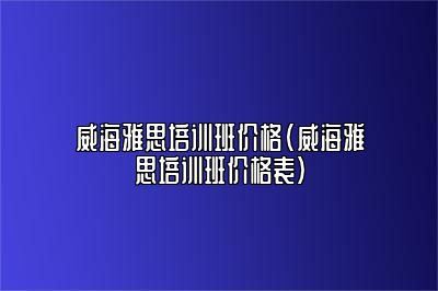 威海雅思培训班价格(威海雅思培训班价格表)