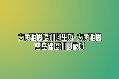 大庆雅思培训哪里好-大庆雅思零基础培训哪家好