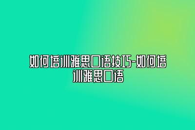 如何培训雅思口语技巧-如何培训雅思口语