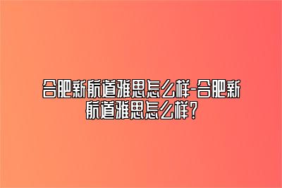 合肥新航道雅思怎么样-合肥新航道雅思怎么样？