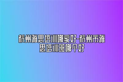 杭州雅思培训哪家好-杭州市雅思培训班哪个好