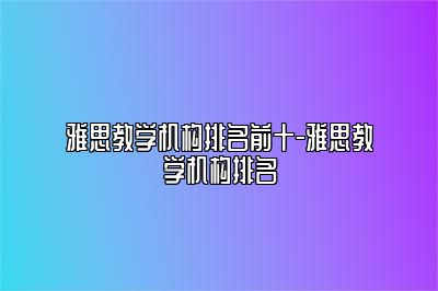 雅思教学机构排名前十-雅思教学机构排名