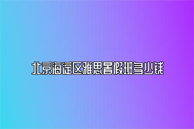 北京海淀区雅思暑假班多少钱