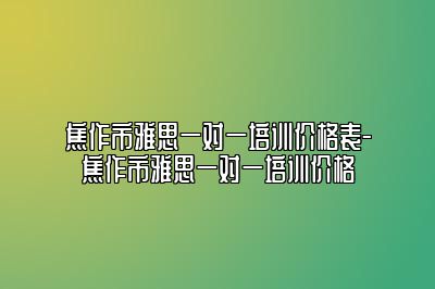 焦作市雅思一对一培训价格表-焦作市雅思一对一培训价格