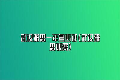 武汉雅思一年多少钱(武汉雅思收费)