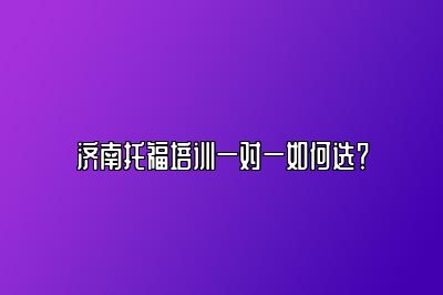 济南托福培训一对一如何选？