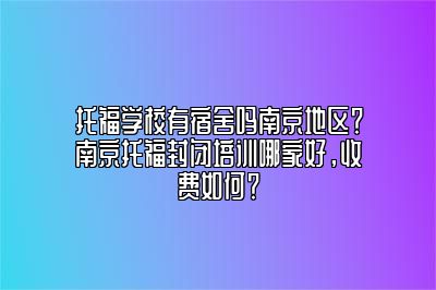托福学校有宿舍吗南京地区？南京托福封闭培训哪家好，收费如何？