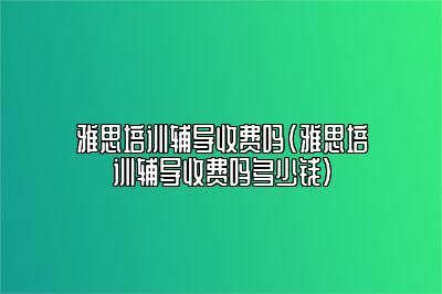 雅思培训辅导收费吗(雅思培训辅导收费吗多少钱)