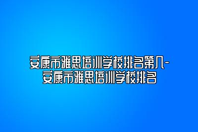 安康市雅思培训学校排名第几-安康市雅思培训学校排名