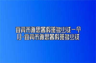 宜宾市雅思暑假班多少钱一个月-宜宾市雅思暑假班多少钱