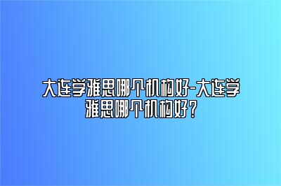 大连学雅思哪个机构好-大连学雅思哪个机构好？