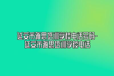 延安市雅思培训学校电话号码-延安市雅思培训学校电话