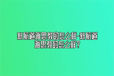 新航道雅思教的怎么样-新航道雅思教的怎么样？