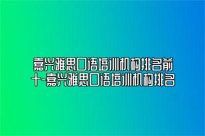 嘉兴雅思口语培训机构排名前十-嘉兴雅思口语培训机构排名