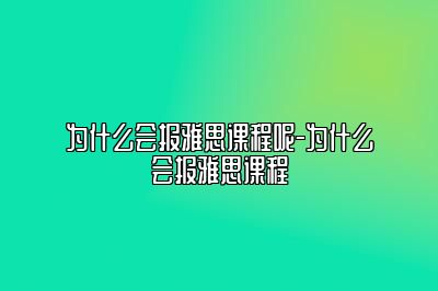 为什么会报雅思课程呢-为什么会报雅思课程