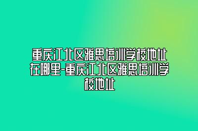 重庆江北区雅思培训学校地址在哪里-重庆江北区雅思培训学校地址