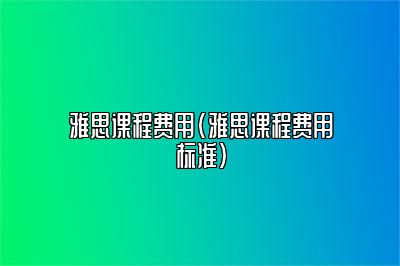 雅思课程费用(雅思课程费用标准)