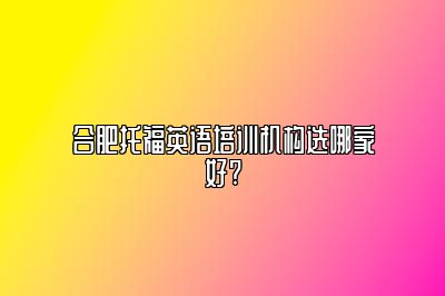 合肥托福英语培训机构选哪家好?