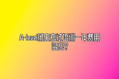 A-level历史考试培训一年费用多少？