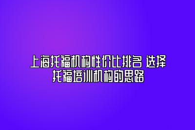 上海托福机构性价比排名 选择托福培训机构的思路