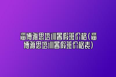 淄博雅思培训暑假班价格(淄博雅思培训暑假班价格表)