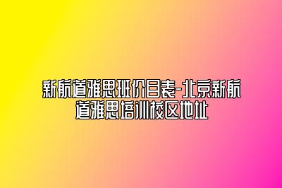 新航道雅思班价目表-北京新航道雅思培训校区地址