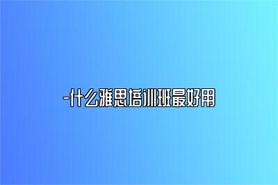-什么雅思培训班最好用