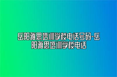 岳阳雅思培训学校电话号码-岳阳雅思培训学校电话