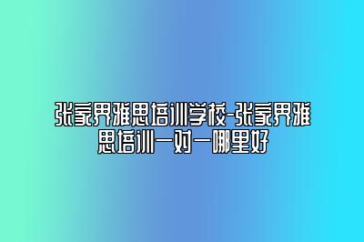 张家界雅思培训学校-张家界雅思培训一对一哪里好