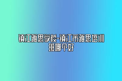 镇江雅思学校-镇江市雅思培训班哪个好