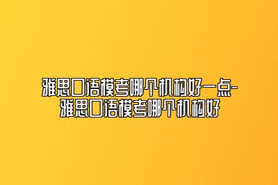雅思口语模考哪个机构好一点-雅思口语模考哪个机构好