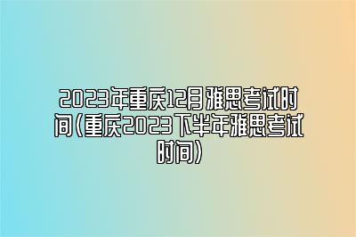 2023年重庆12月雅思考试时间(重庆2023下半年雅思考试时间)