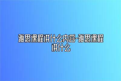 雅思课程讲什么内容-雅思课程讲什么