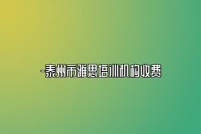 -泰州市雅思培训机构收费