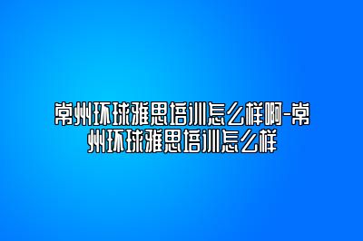常州环球雅思培训怎么样啊-常州环球雅思培训怎么样