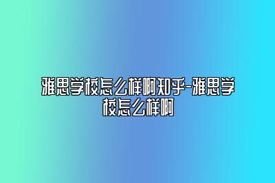 雅思学校怎么样啊知乎-雅思学校怎么样啊