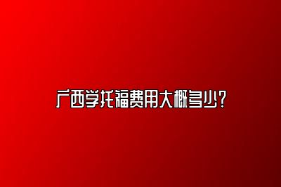 广西学托福费用大概多少？