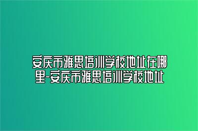 安庆市雅思培训学校地址在哪里-安庆市雅思培训学校地址