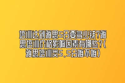 培训达到雅思5分要多少钱？雅思培训价格影响因素有哪些？(雅思培训类5.5分难不难)