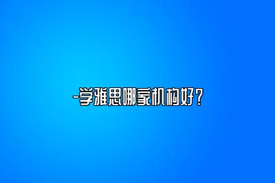 -学雅思哪家机构好？