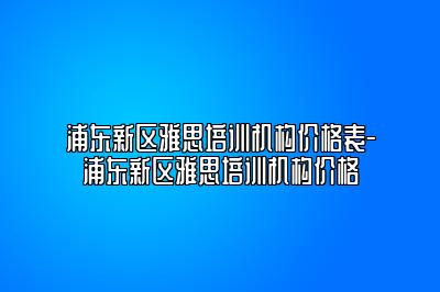 浦东新区雅思培训机构价格表-浦东新区雅思培训机构价格