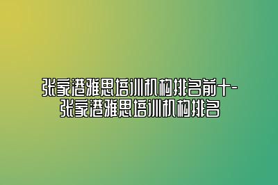 张家港雅思培训机构排名前十-张家港雅思培训机构排名
