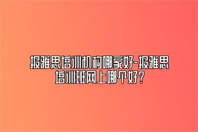 报雅思培训机构哪家好-报雅思培训班网上哪个好？