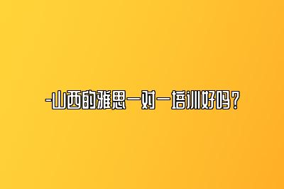 -山西的雅思一对一培训好吗？