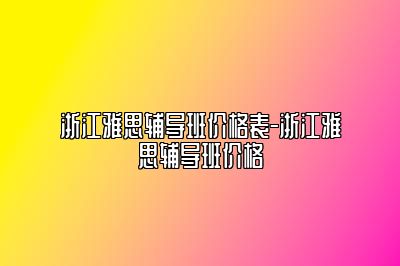 浙江雅思辅导班价格表-浙江雅思辅导班价格